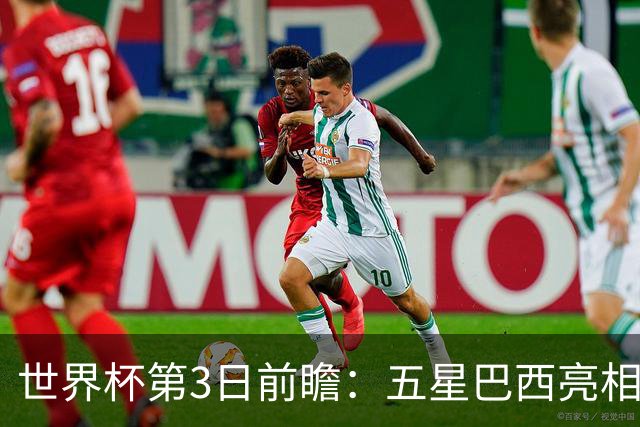 世界杯第3日前瞻：五星巴西亮相 亚足联球队面临“欧洲大考”